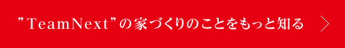 ”TeamNext”の家づくりのことをもっと知る